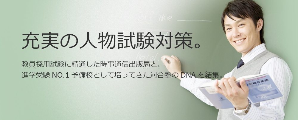 充実の人物試験対策。教員採用試験に精通した時事通信出版局と、進学受験NO.1予備校として培ってきた河合塾のDNAを結集。