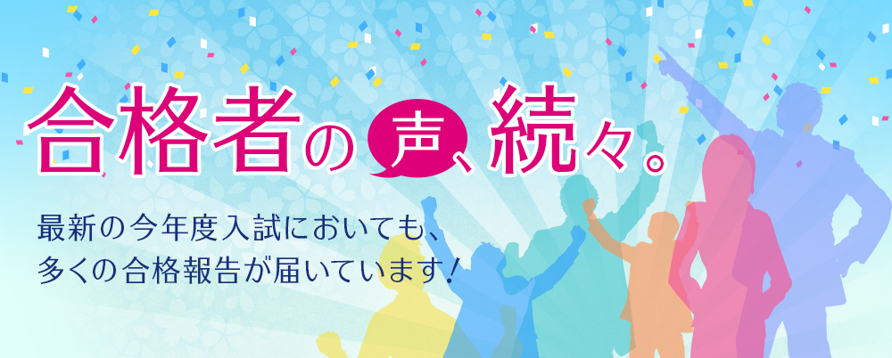 合格者の声、続々。 最新の今年度入試においても、多くの合格報告が届いています！